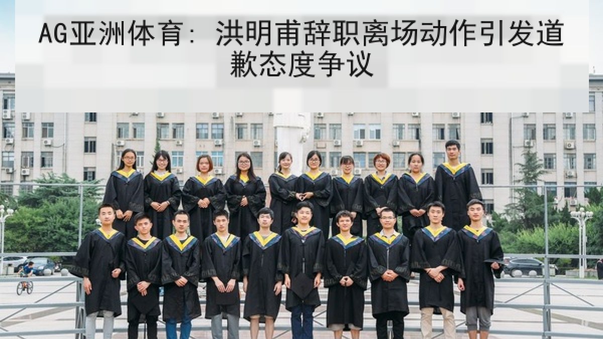 AG亚洲体育: 洪明甫辞职离场动作引发道歉态度争议