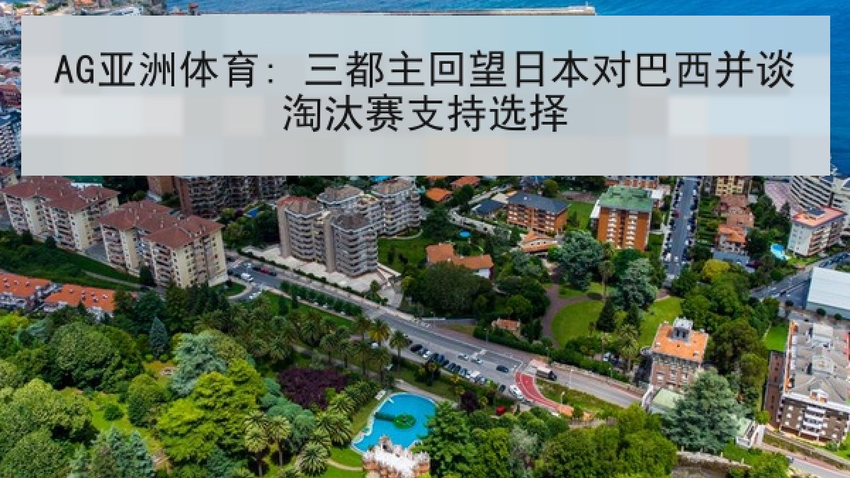 AG亚洲体育: 三都主回望日本对巴西并谈淘汰赛支持选择 AG亚洲体育: 三都主回望日本对巴西并谈淘汰赛支持选择