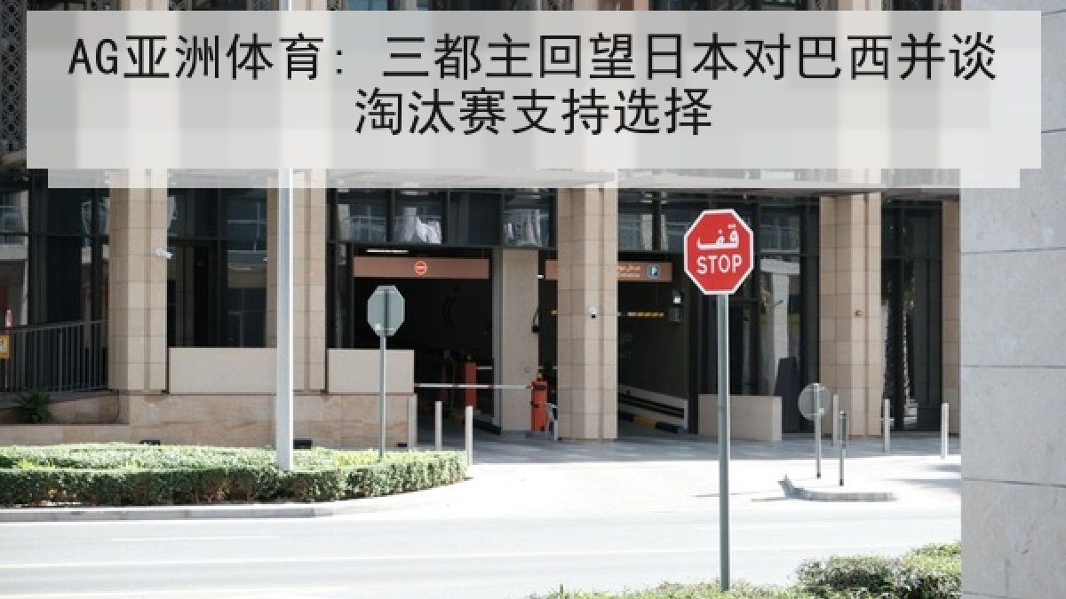 AG亚洲体育: 三都主回望日本对巴西并谈淘汰赛支持选择 AG亚洲体育: 三都主回望日本对巴西并谈淘汰赛支持选择