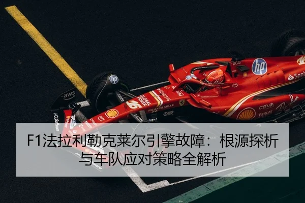 F1法拉利勒克莱尔引擎故障：根源探析与车队应对策略全解析