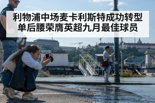 利物浦中场麦卡利斯特成功转型单后腰荣膺英超九月最佳球员