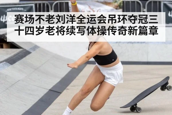 赛场不老刘洋全运会吊环夺冠三十四岁老将续写体操传奇新篇章