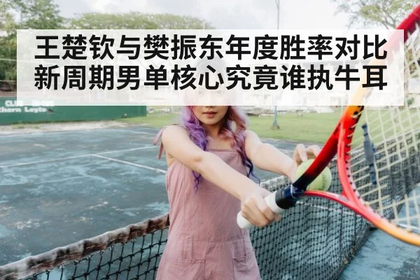 王楚钦与樊振东年度胜率对比 新周期男单核心究竟谁执牛耳