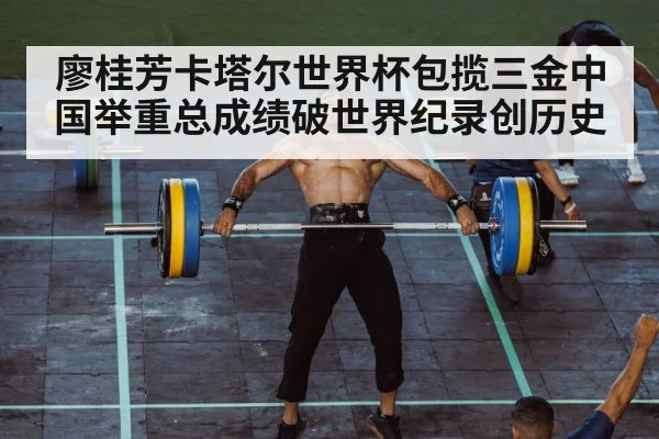 廖桂芳卡塔尔世界杯包揽三金中国举重总成绩破世界纪录创历史