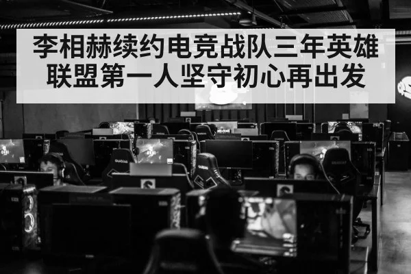 李相赫续约电竞战队三年英雄联盟第一人坚守初心再出发
