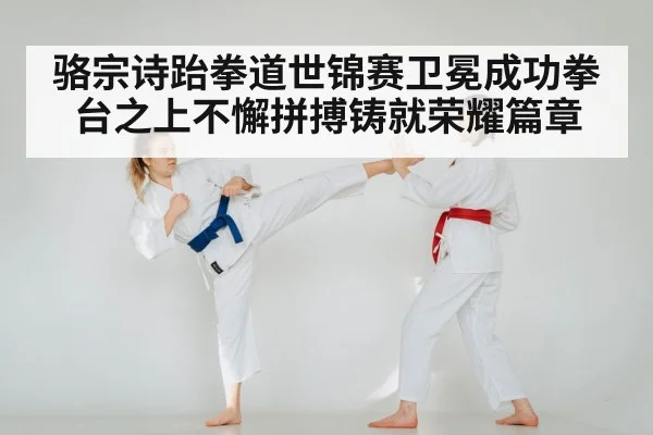骆宗诗跆拳道世锦赛卫冕成功拳台之上不懈拼搏铸就荣耀篇章