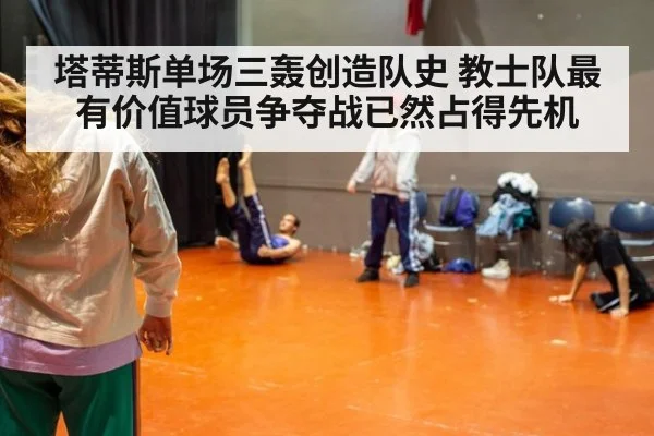 塔蒂斯单场三轰创造队史 教士队最有价值球员争夺战已然占得先机